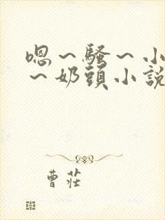 嗯～骚～小淫妇～奶头小说