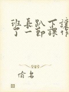 班长趴下让我C了一节课作文