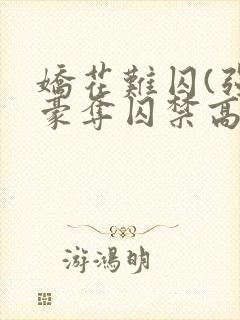 娇花难囚(强取豪夺囚禁高h)(霁夜茶)