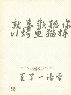 就喜欢听你叫1v1烤鱼猫持竿钓鱼