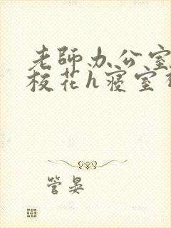 老师办公室狂肉校花h寝室视频