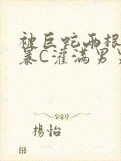 被巨蛇两根强制暴C灌满男男漫画封面