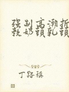 强制高潮折磨调教奶头乳头高潮小说