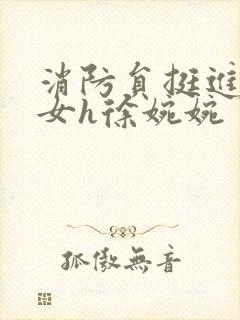 消防员挺进乖乖女h徐婉婉