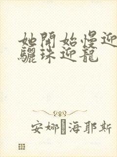 她开始慢迎迎合骊珠迎龙