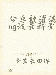 公车被灌满jing液最新章节封面