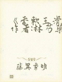 《香软玉滑》 作者:林芍药