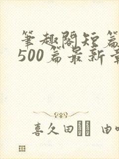 笔趣阁短篇合集500篇最新章节免费阅读