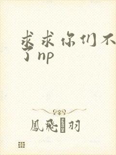 求求你们不要做了np