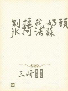 别揉我奶头啊嗯jk阿法苏