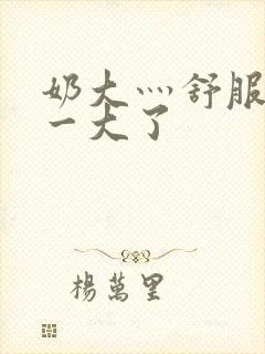 奶大灬舒服灬太一大了