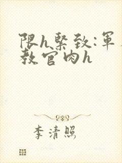 限h紧致:军人教官肉h