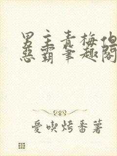 男主青梅但是个恶霸笔趣阁