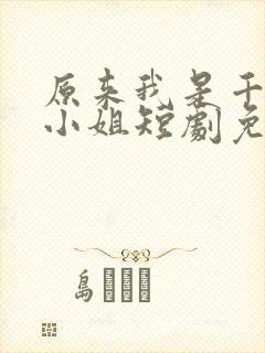 原来我是千金大小姐短剧免费观看