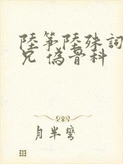 陆筝陆殊词 养兄 伪骨科