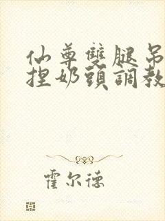 仙尊双腿吊起揉捏奶头调教h文