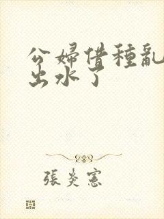 公妇借种乱h日出水了