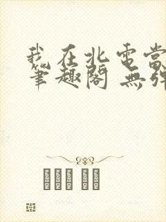 我在北电当教兽笔趣阁 无弹窗