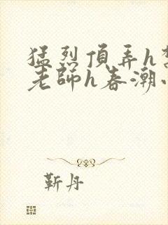 猛烈顶弄h禁欲老师h春潮小说