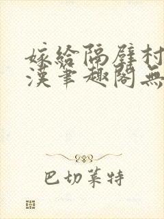 嫁给隔壁村的糙汉笔趣阁无弹窗