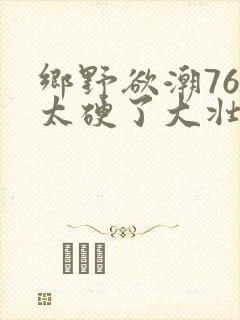 乡野欲潮76章太硬了大壮下载