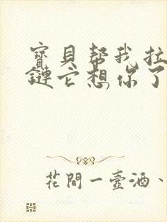 宝贝帮我拉开拉链它想你了