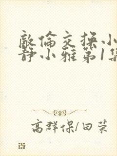 敌伦交换小敏小静小雅第1集