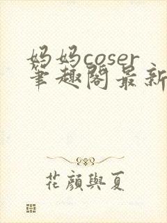 妈妈coser笔趣阁最新章节更新内容