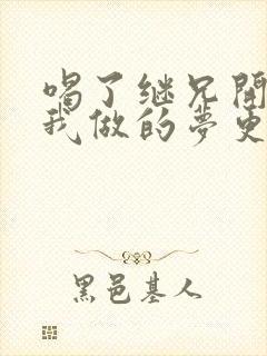 喝了继兄开的药我做的梦更精彩了