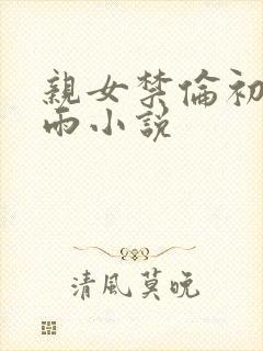 亲女禁伦初尝云雨小说