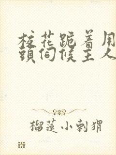 校花跪着用贱奶头伺候主人的小说