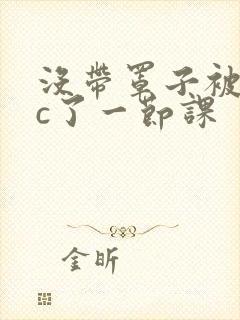 没带罩子被校霸c了一节课