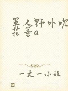 军人野外吮她的花蒂a