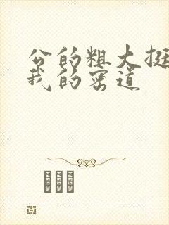 公的粗大挺进了我的密道