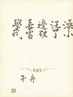 学长边洗澡边把我处破了小说