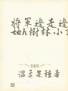 将军边走边挺进她h树林小说