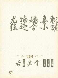 尤物娇妻翘臀疯狂迎合小说