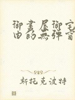 御书屋御宅屋自由的无弹窗小说阅读