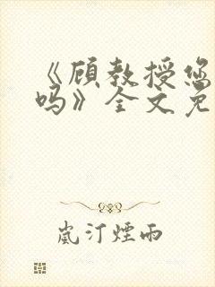 《顾教授您睡了吗》全文免费阅读