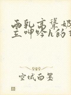 两乳高耸奶头挺立呻吟h的视频