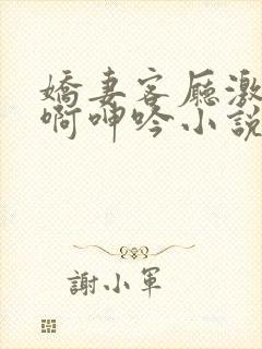 娇妻客厅激情嗯啊呻吟小说