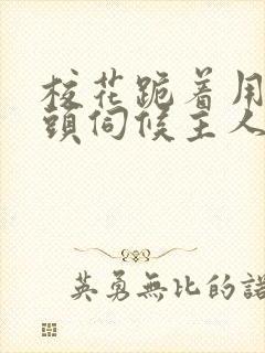 校花跪着用贱奶头伺候主人的小说