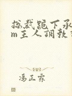 总裁跪下承欢sm主人调教视频