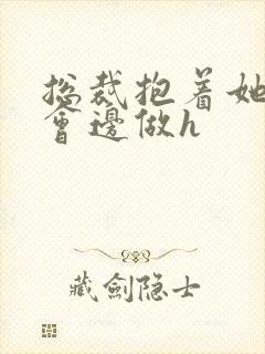 总裁抱着她边开会边做h封面