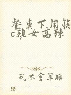 餐桌下用筷子狂c亲女高辣