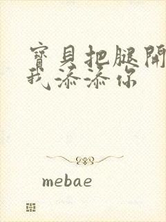 宝贝把腿开大让我添添你