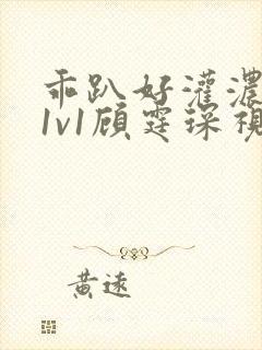 乖趴好灌浓精h1v1顾霆琛视频