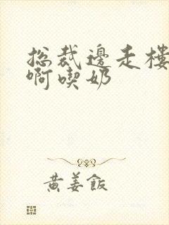 总裁边走楼梯嗯啊吃奶