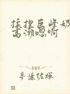 揉捏巨峰奶头h高潮嗯啊