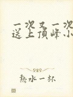 一次又一次把她送上顶峰小说
